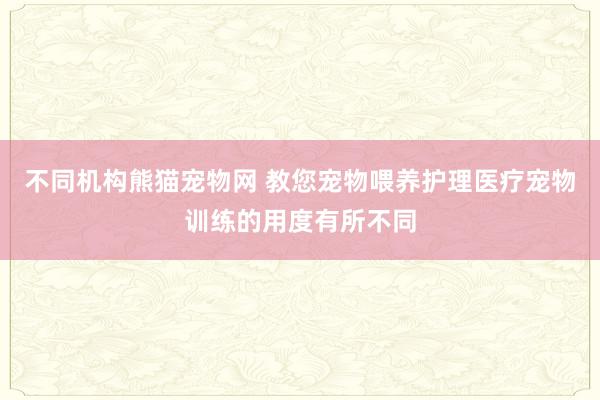 不同机构熊猫宠物网 教您宠物喂养护理医疗宠物训练的用度有所不同
