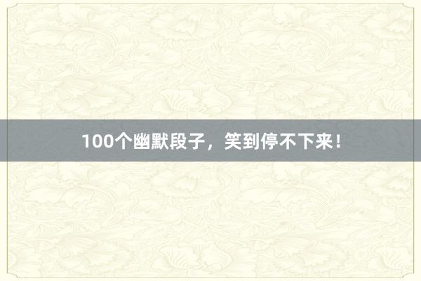 100个幽默段子,笑到停不下来!